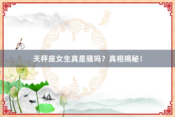 天秤座女生真是骚吗？真相揭秘！