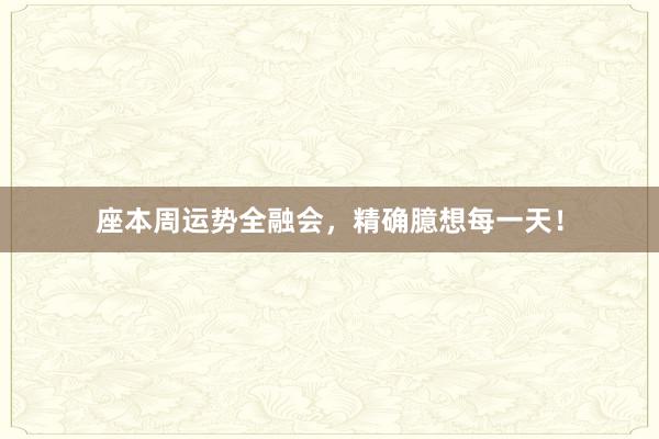 座本周运势全融会，精确臆想每一天！