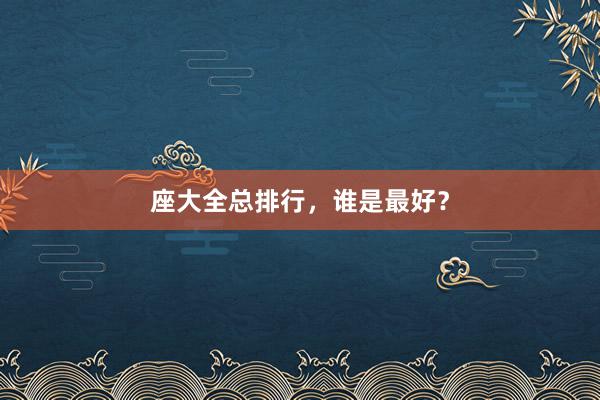 座大全总排行，谁是最好？