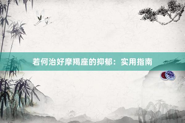 若何治好摩羯座的抑郁：实用指南