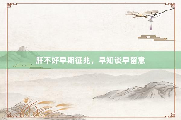 肝不好早期征兆，早知谈早留意