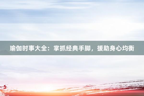 瑜伽时事大全：掌抓经典手脚，援助身心均衡